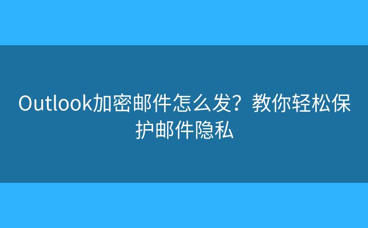 Outlook加密邮件怎么发?教你轻松保护邮件隐私 Outlook加密邮件怎么发?教你轻松保护邮件隐私
