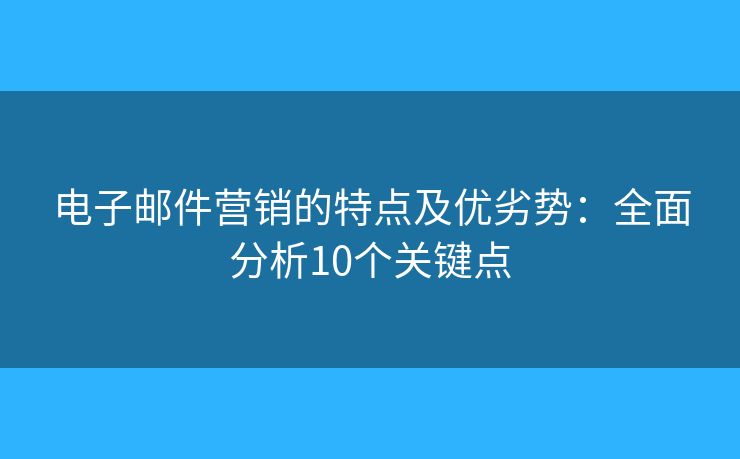 电子邮件营销的特点及优劣势:全面分析10个关键点 电子邮件营销的特点及优劣势:全面分析10个关键点