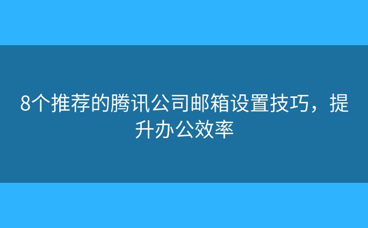 8个推荐的腾讯公司邮箱设置技巧，提升办公效率