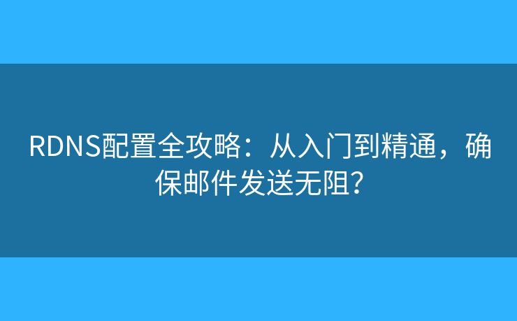 RDNS配置全攻略：从入门到精通，确保邮件发送无阻？