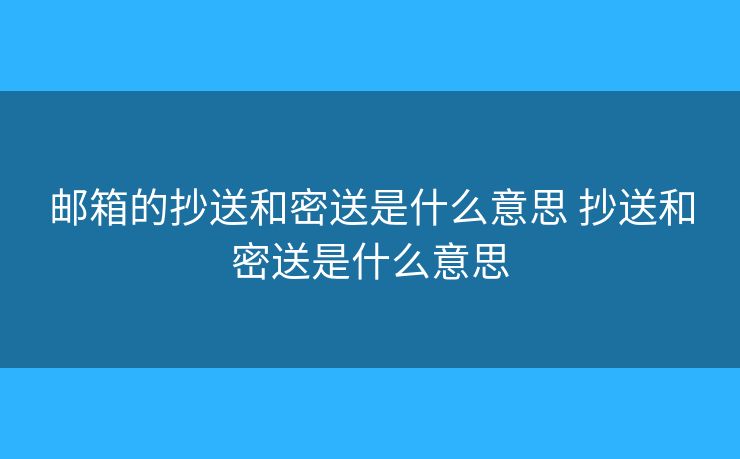 邮箱的抄送和密送是什么意思 抄送和密送是什么意思