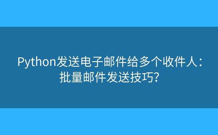 Python发送电子邮件给多个收件人：批量邮件发送技巧？