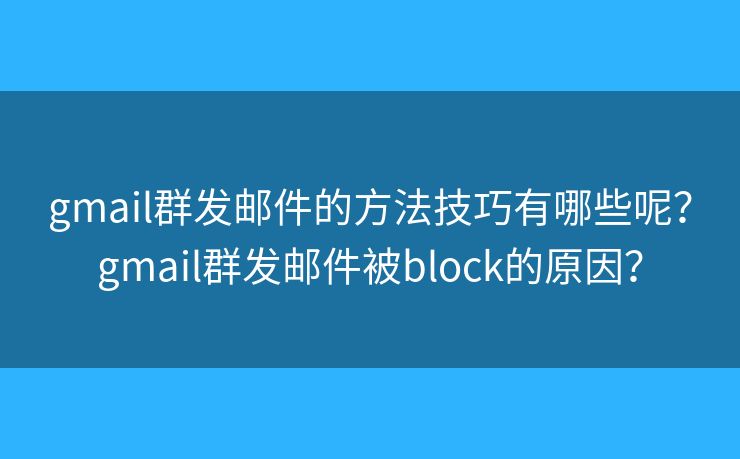 gmail群发邮件的方法技巧有哪些呢？gmail群发邮件被block的原因？