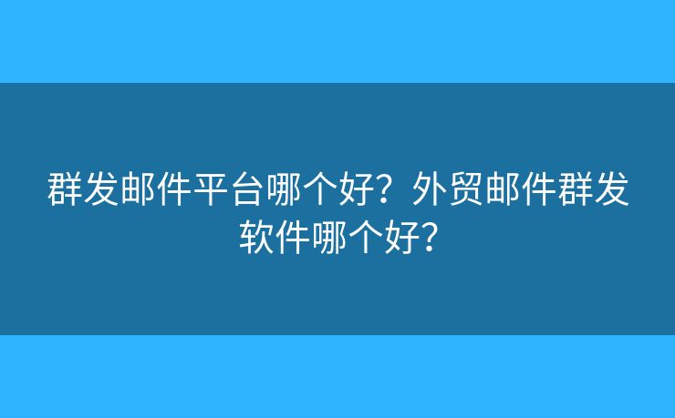 群发邮件平台哪个好？外贸邮件群发软件哪个好？
