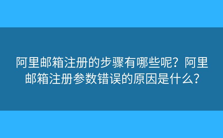 阿里邮箱注册的步骤有哪些呢？阿里邮箱注册参数错误的原因是什么？