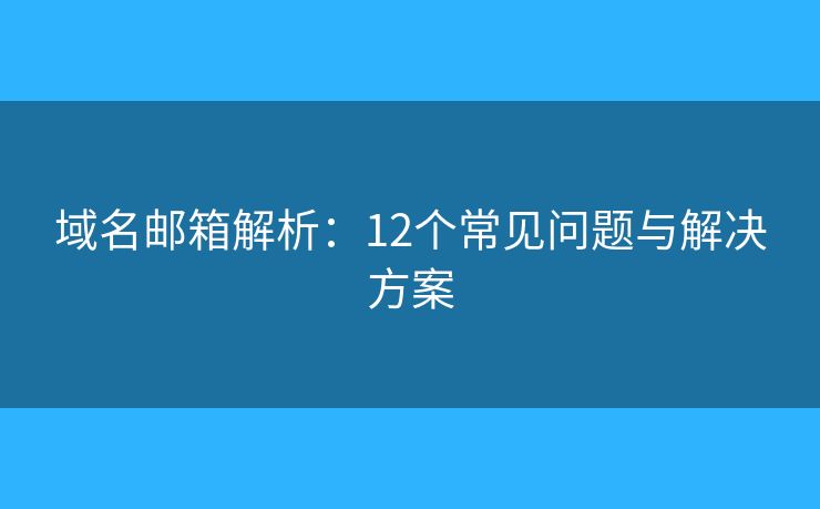 域名邮箱解析：12个常见问题与解决方案