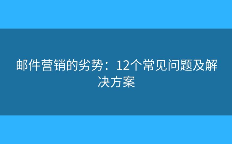 邮件营销的劣势：12个常见问题及解决方案