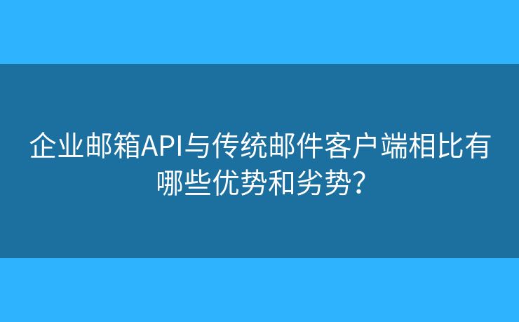 企业邮箱API与传统邮件客户端相比有哪些优势和劣势？