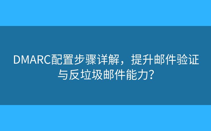 DMARC配置步骤详解，提升邮件验证与反垃圾邮件能力？