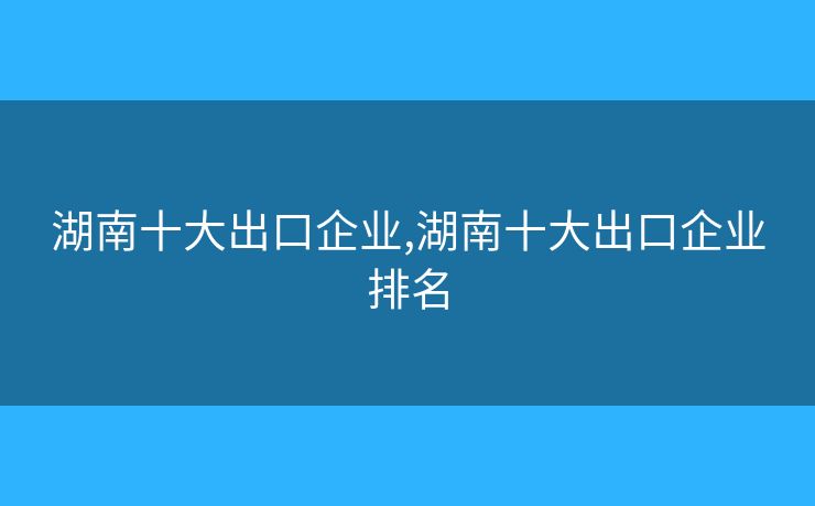 湖南十大出口企业,湖南十大出口企业排名