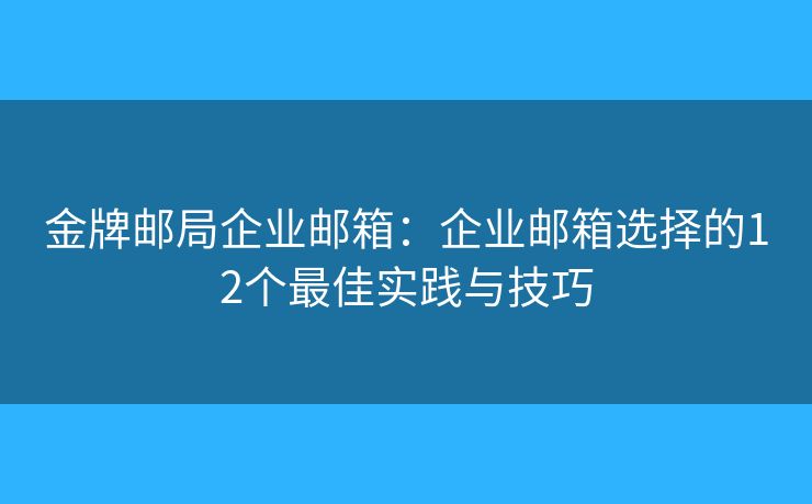 金牌邮局企业邮箱：企业邮箱选择的12个最佳实践与技巧