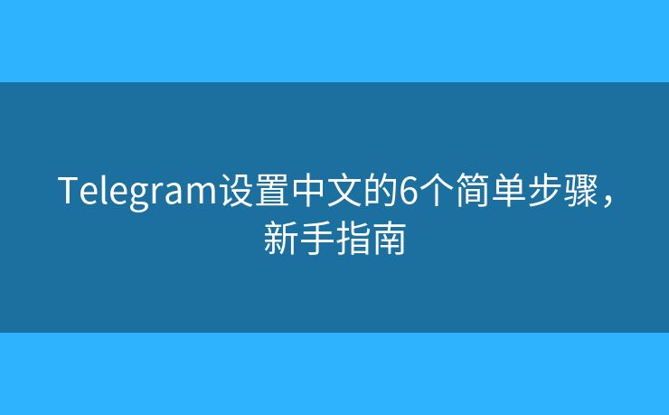 Telegram设置中文的6个简单步骤，新手指南