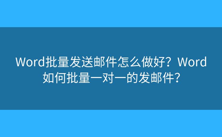 Word批量发送邮件怎么做好?Word如何批量一对一的发邮件? Word批量发送邮件怎么做好?Word如何批量一对一的发邮件?