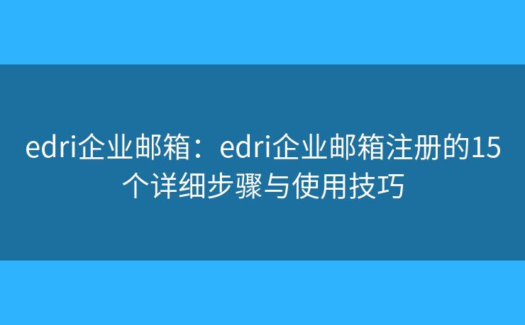 edri企业邮箱：edri企业邮箱注册的15个详细步骤与使用技巧