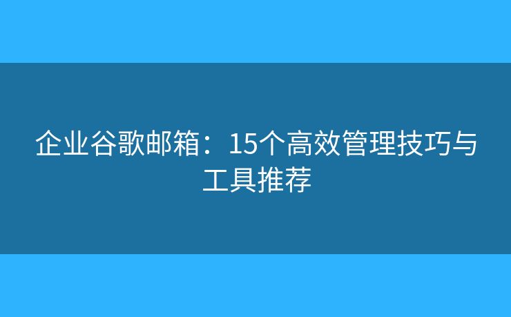 企业谷歌邮箱：15个高效管理技巧与工具推荐