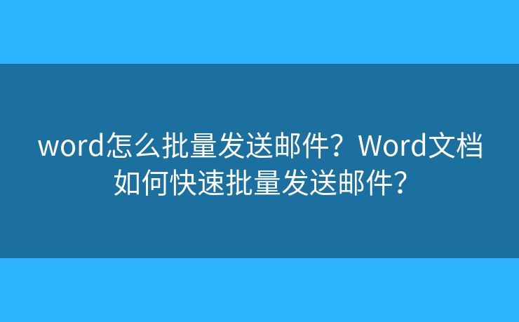 word怎么批量发送邮件?Word文档如何快速批量发送邮件? word怎么批量发送邮件?Word文档如何快速批量发送邮件?