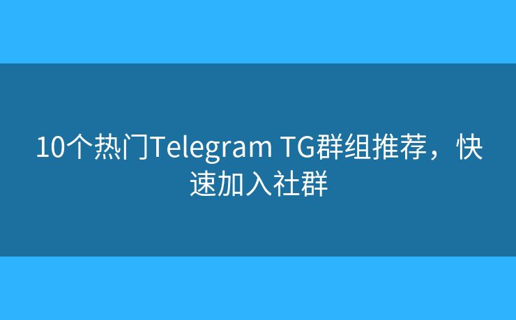 10个热门Telegram TG群组推荐，快速加入社群