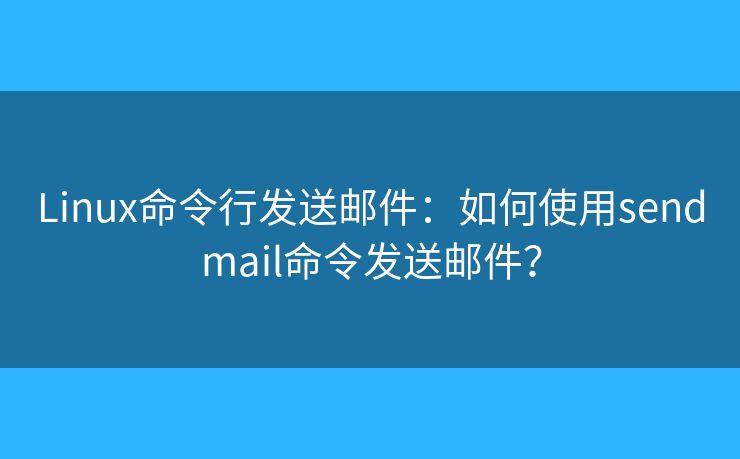 Linux命令行发送邮件：如何使用sendmail命令发送邮件？