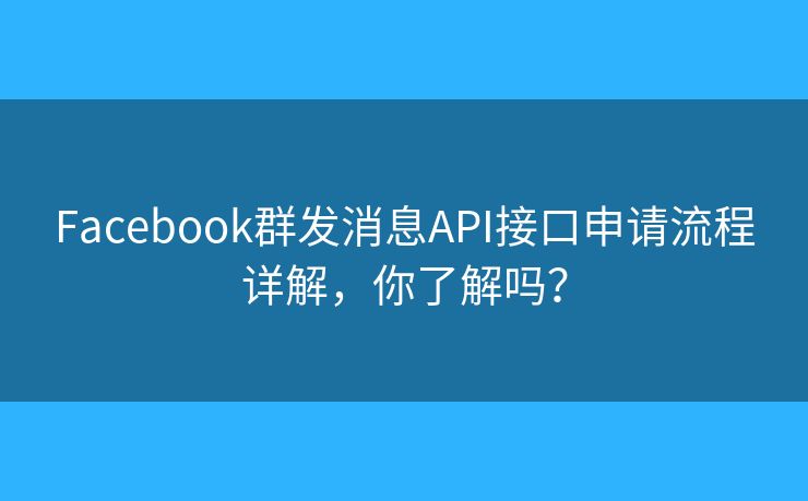 Facebook群发消息API接口申请流程详解，你了解吗？