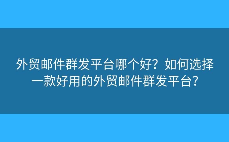 外贸邮件群发平台哪个好？如何选择一款好用的外贸邮件群发平台？