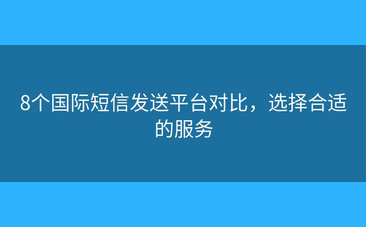 8个国际短信发送平台对比，选择合适的服务