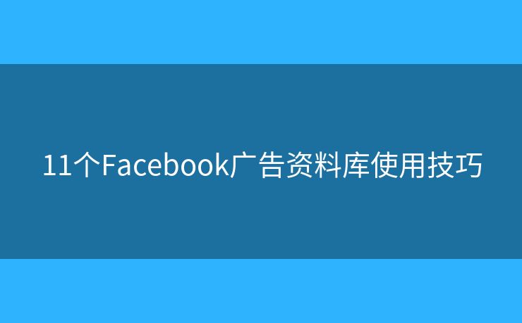 11个Facebook广告资料库使用技巧 11个Facebook广告资料库使用技巧