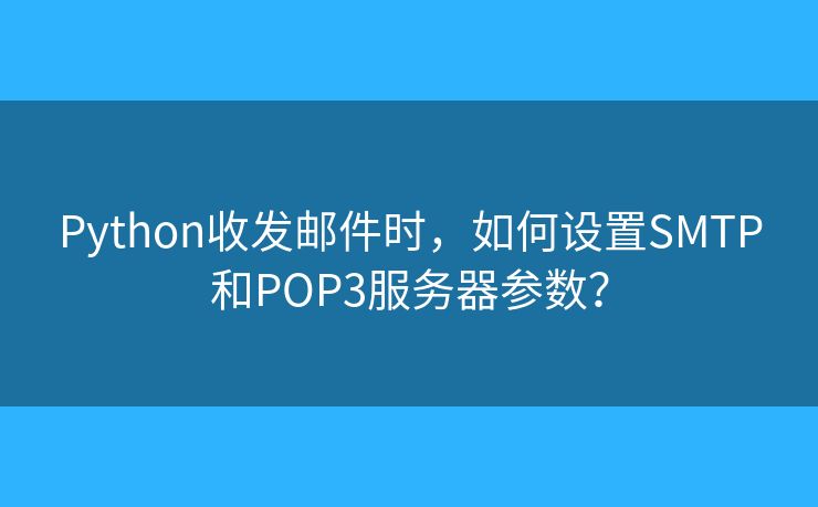 Python收发邮件时，如何设置SMTP和POP3服务器参数？