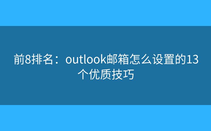 前8排名：outlook邮箱怎么设置的13个优质技巧