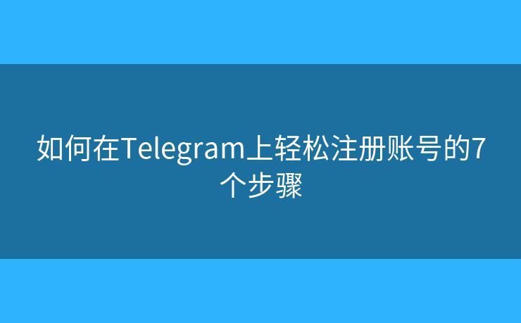 如何在Telegram上轻松注册账号的7个步骤