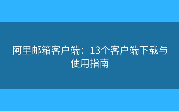 阿里邮箱客户端:13个客户端下载与使用指南 阿里邮箱客户端:13个客户端下载与使用指南