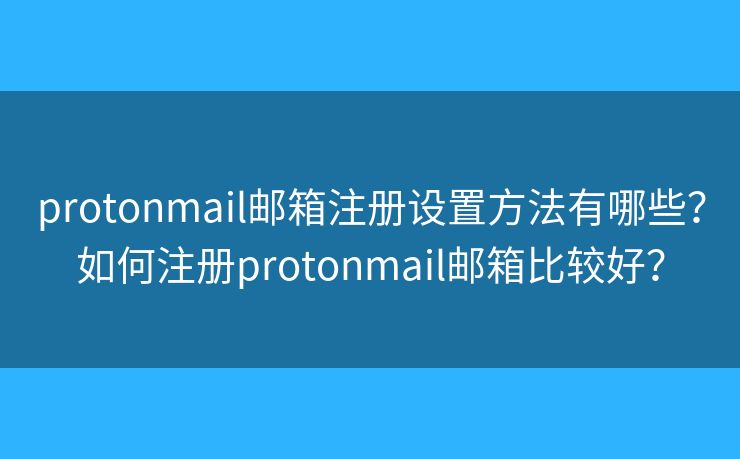 protonmail邮箱注册设置方法有哪些？如何注册protonmail邮箱比较好？