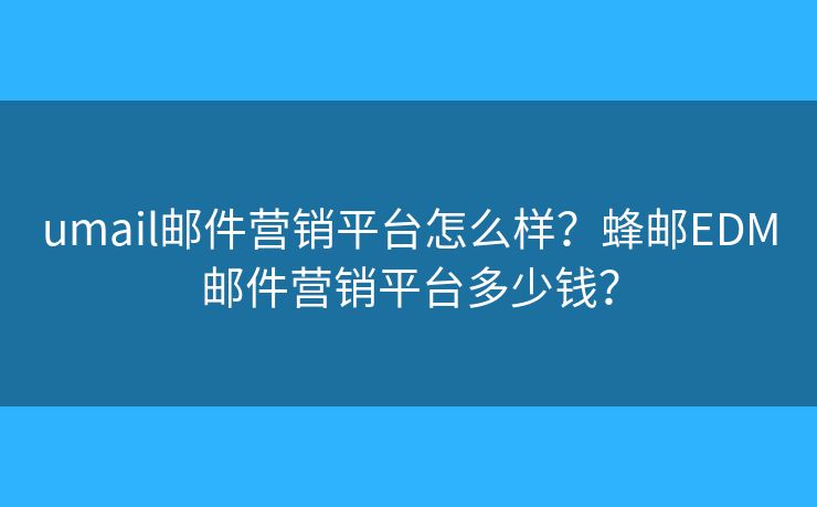umail邮件营销平台怎么样?蜂邮EDM邮件营销平台多少钱? umail邮件营销平台怎么样?蜂邮EDM邮件营销平台多少钱?