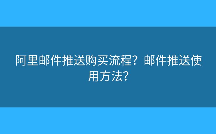 阿里邮件推送购买流程?邮件推送使用方法? 阿里邮件推送购买流程?邮件推送使用方法?