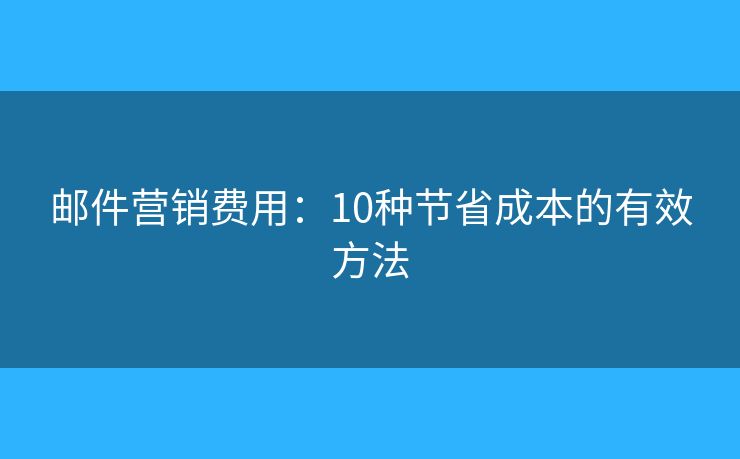 邮件营销费用：10种节省成本的有效方法