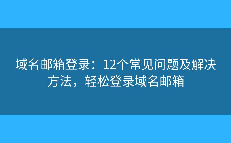 域名邮箱登录：12个常见问题及解决方法，轻松登录域名邮箱