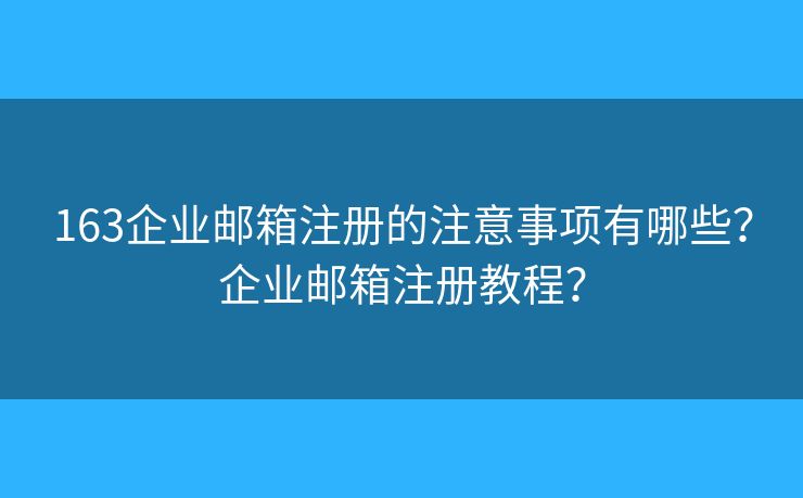 163企业邮箱注册的注意事项有哪些？企业邮箱注册教程？