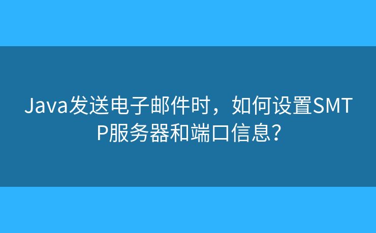 Java发送电子邮件时,如何设置SMTP服务器和端口信息? Java发送电子邮件时,如何设置SMTP服务器和端口信息?