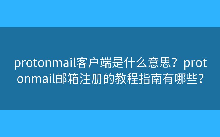 protonmail客户端是什么意思？protonmail邮箱注册的教程指南有哪些？