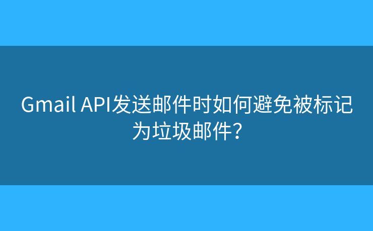 Gmail API发送邮件时如何避免被标记为垃圾邮件？