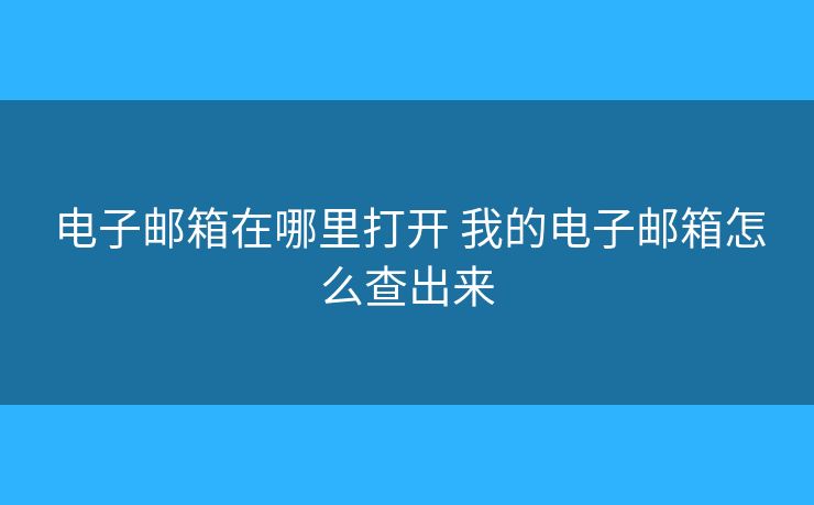 电子邮箱在哪里打开 我的电子邮箱怎么查出来