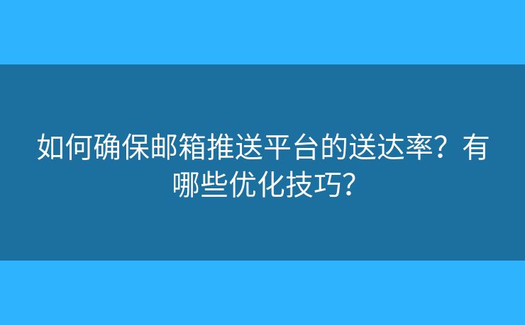 如何确保邮箱推送平台的送达率？有哪些优化技巧？
