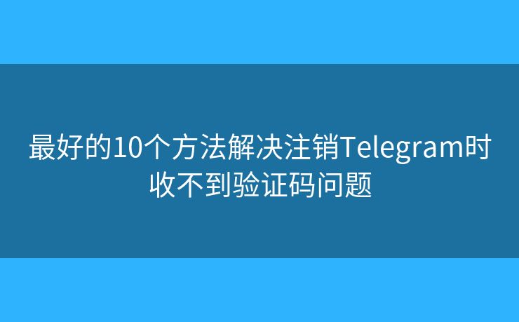最好的10个方法解决注销Telegram时收不到验证码问题