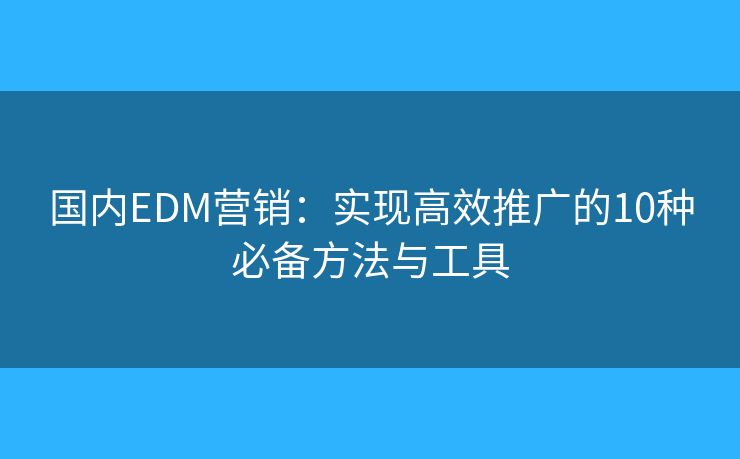 国内EDM营销：实现高效推广的10种必备方法与工具