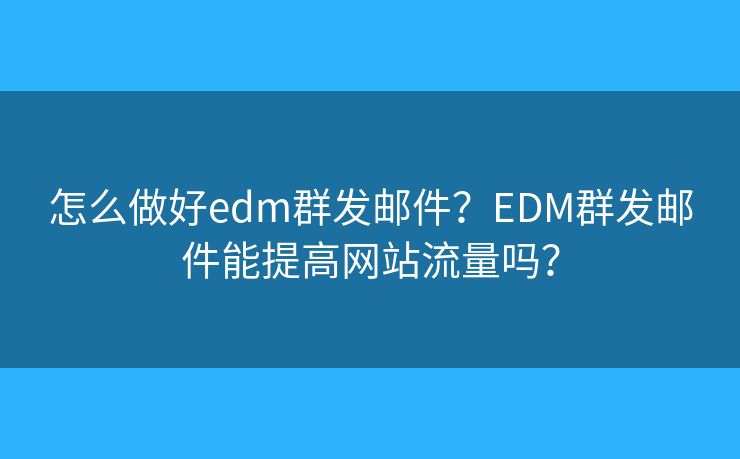怎么做好edm群发邮件？EDM群发邮件能提高网站流量吗？