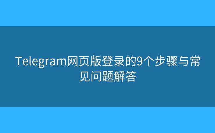 Telegram网页版登录的9个步骤与常见问题解答