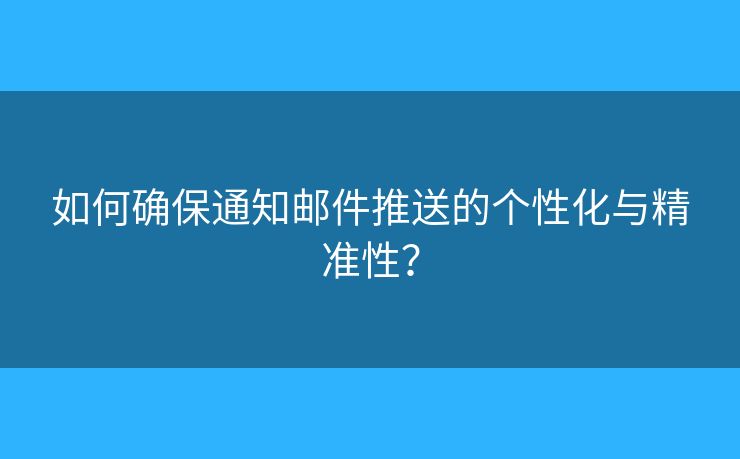 如何确保通知邮件推送的个性化与精准性？