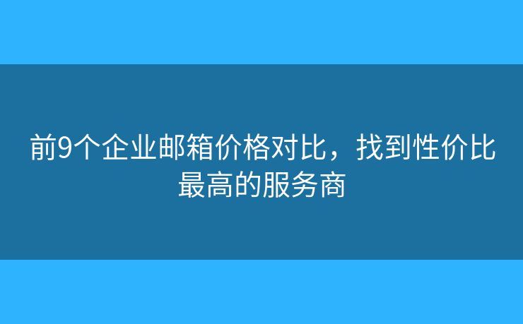 前9个企业邮箱价格对比，找到性价比最高的服务商