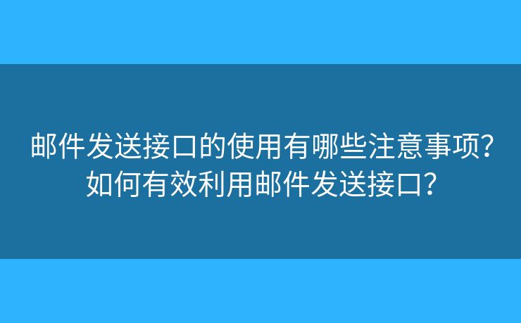 邮件发送接口的使用有哪些注意事项？如何有效利用邮件发送接口？