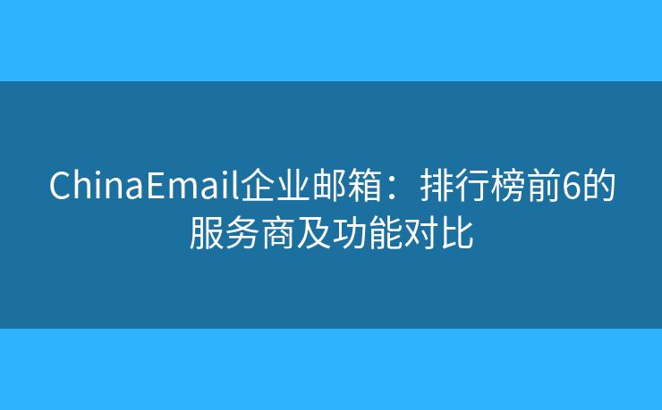 ChinaEmail企业邮箱:排行榜前6的服务商及功能对比 ChinaEmail企业邮箱:排行榜前6的服务商及功能对比
