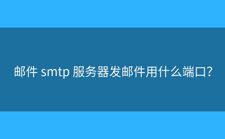 邮件 smtp 服务器发邮件用什么端口？